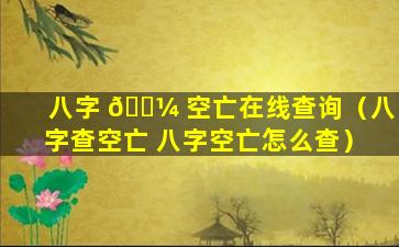 八字 🌼 空亡在线查询（八字查空亡 八字空亡怎么查）